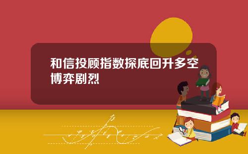 和信投顾指数探底回升多空博弈剧烈