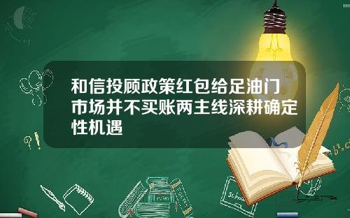 和信投顾政策红包给足油门市场并不买账两主线深耕确定性机遇