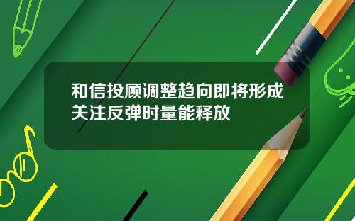 和信投顾调整趋向即将形成关注反弹时量能释放