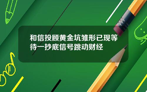 和信投顾黄金坑雏形已现等待一抄底信号跳动财经