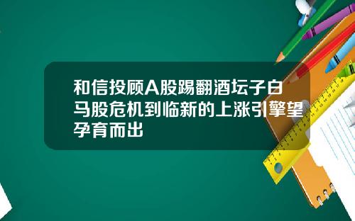 和信投顾A股踢翻酒坛子白马股危机到临新的上涨引擎望孕育而出