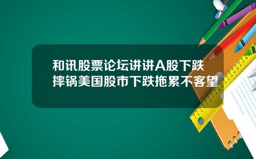 和讯股票论坛讲讲A股下跌摔锅美国股市下跌拖累不客望