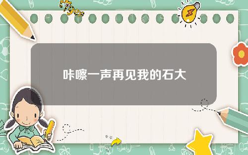 咔嚓一声再见我的石大