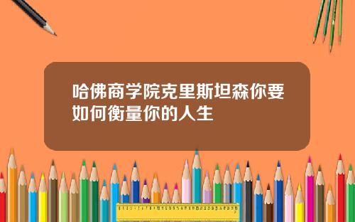 哈佛商学院克里斯坦森你要如何衡量你的人生