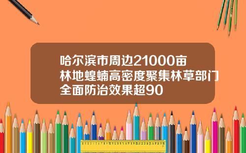 哈尔滨市周边21000亩林地蝗蝻高密度聚集林草部门全面防治效果超90