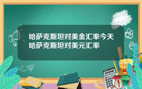 哈萨克斯坦对美金汇率今天哈萨克斯坦对美元汇率