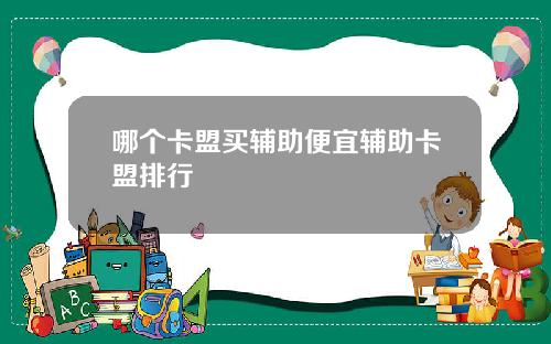 哪个卡盟买辅助便宜辅助卡盟排行