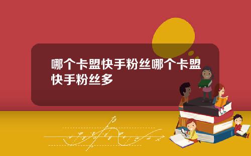 哪个卡盟快手粉丝哪个卡盟快手粉丝多