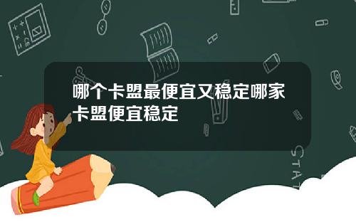 哪个卡盟最便宜又稳定哪家卡盟便宜稳定