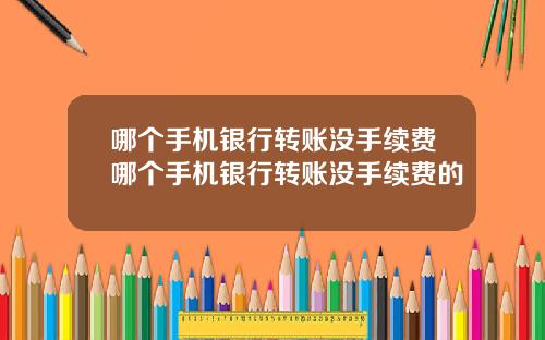 哪个手机银行转账没手续费哪个手机银行转账没手续费的