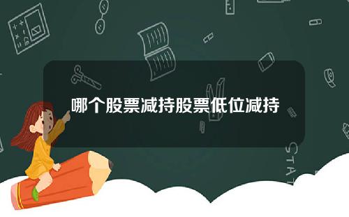哪个股票减持股票低位减持