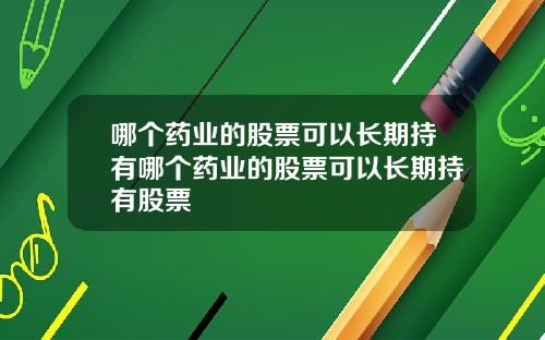 哪个药业的股票可以长期持有哪个药业的股票可以长期持有股票