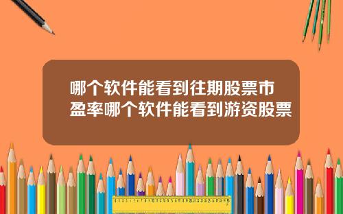 哪个软件能看到往期股票市盈率哪个软件能看到游资股票
