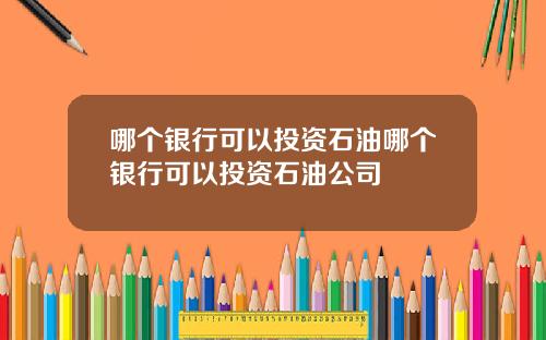 哪个银行可以投资石油哪个银行可以投资石油公司