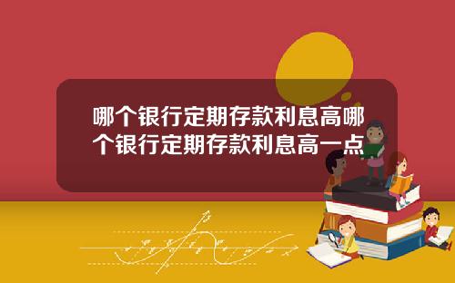 哪个银行定期存款利息高哪个银行定期存款利息高一点