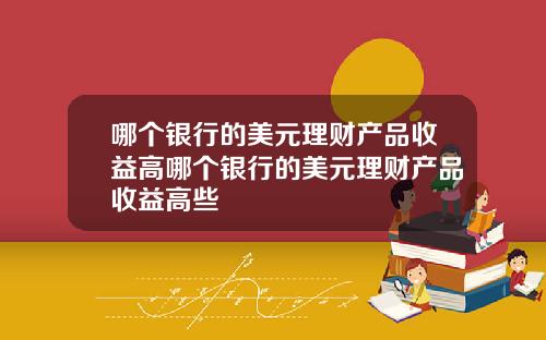 哪个银行的美元理财产品收益高哪个银行的美元理财产品收益高些