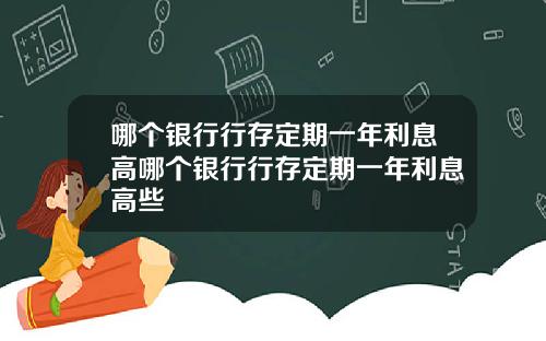 哪个银行行存定期一年利息高哪个银行行存定期一年利息高些