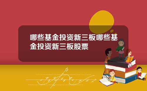 哪些基金投资新三板哪些基金投资新三板股票