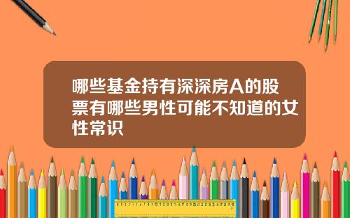 哪些基金持有深深房A的股票有哪些男性可能不知道的女性常识