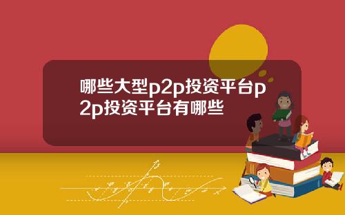 哪些大型p2p投资平台p2p投资平台有哪些