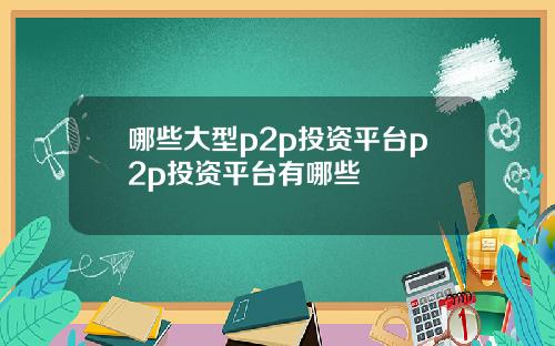 哪些大型p2p投资平台p2p投资平台有哪些