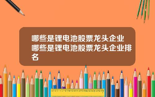 哪些是锂电池股票龙头企业哪些是锂电池股票龙头企业排名