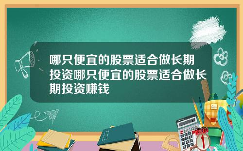 哪只便宜的股票适合做长期投资哪只便宜的股票适合做长期投资赚钱