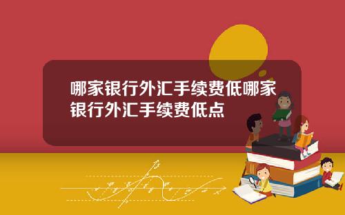 哪家银行外汇手续费低哪家银行外汇手续费低点