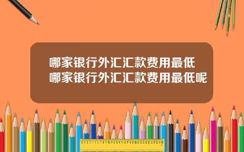 哪家银行外汇汇款费用最低哪家银行外汇汇款费用最低呢