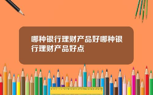 哪种银行理财产品好哪种银行理财产品好点