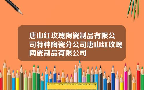 唐山红玫瑰陶瓷制品有限公司特种陶瓷分公司唐山红玫瑰陶瓷制品有限公司