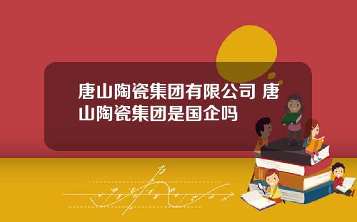 唐山陶瓷集团有限公司 唐山陶瓷集团是国企吗