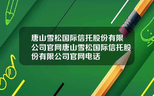 唐山雪松国际信托股份有限公司官网唐山雪松国际信托股份有限公司官网电话