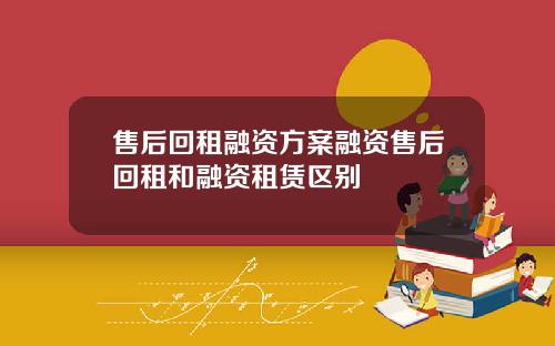 售后回租融资方案融资售后回租和融资租赁区别