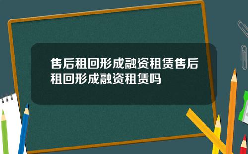 售后租回形成融资租赁售后租回形成融资租赁吗