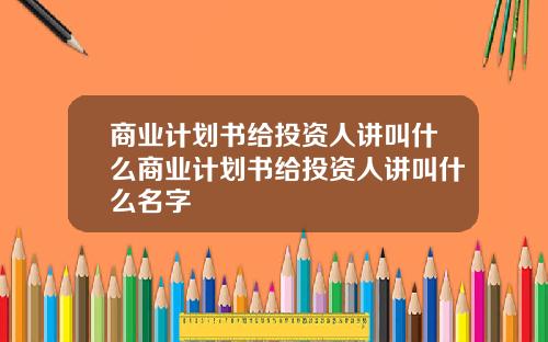 商业计划书给投资人讲叫什么商业计划书给投资人讲叫什么名字