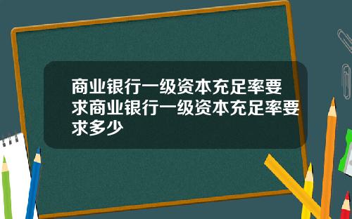 商业银行一级资本充足率要求商业银行一级资本充足率要求多少
