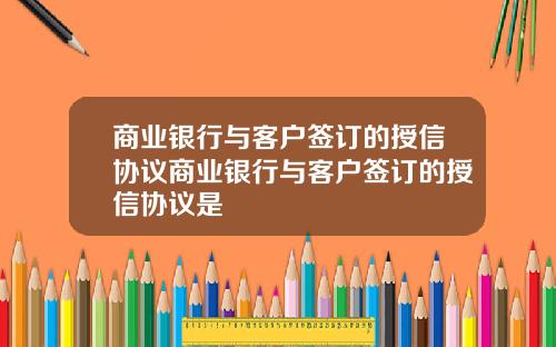 商业银行与客户签订的授信协议商业银行与客户签订的授信协议是