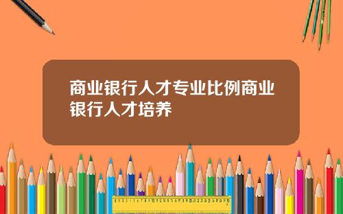 商业银行人才专业比例商业银行人才培养