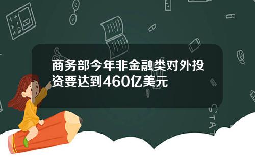 商务部今年非金融类对外投资要达到460亿美元