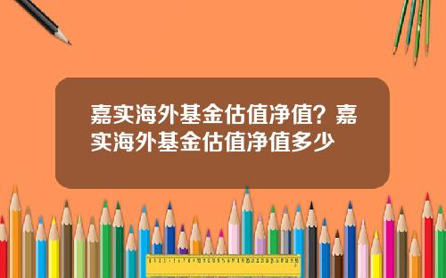 嘉实海外基金估值净值？嘉实海外基金估值净值多少