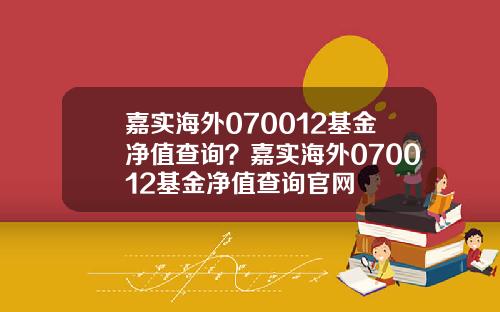 嘉实海外070012基金净值查询？嘉实海外070012基金净值查询官网