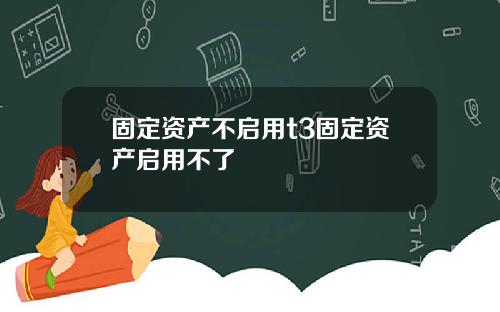 固定资产不启用t3固定资产启用不了