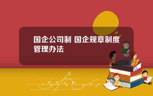 国企公司制 国企规章制度管理办法