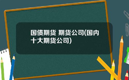 国债期货 期货公司(国内十大期货公司)