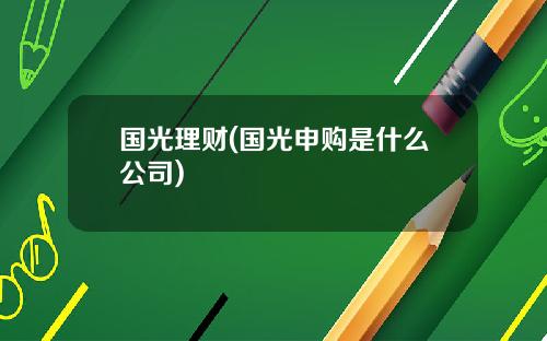 国光理财(国光申购是什么公司)