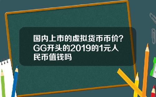 国内上市的虚拟货币币价?GG开头的2019的1元人民币值钱吗