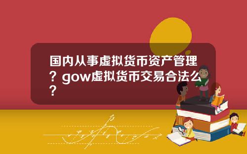 国内从事虚拟货币资产管理？gow虚拟货币交易合法么？
