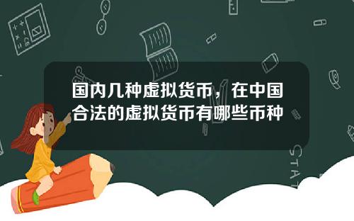 国内几种虚拟货币,在中国合法的虚拟货币有哪些币种