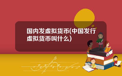 国内发虚拟货币(中国发行虚拟货币叫什么)